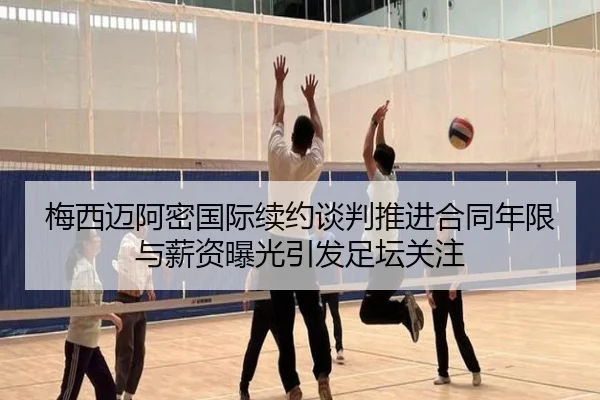 梅西迈阿密国际续约谈判推进合同年限与薪资曝光引发足坛关注